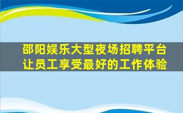 邵阳娱乐大型夜场招聘平台让员工享受最好的工作体验